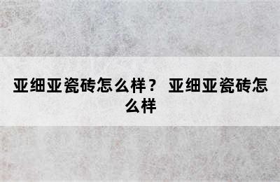 亚细亚瓷砖怎么样？ 亚细亚瓷砖怎么样